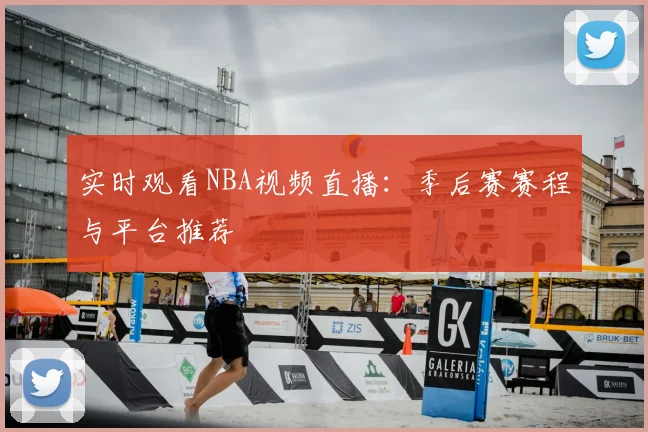 实时观看NBA视频直播：季后赛赛程与平台推荐