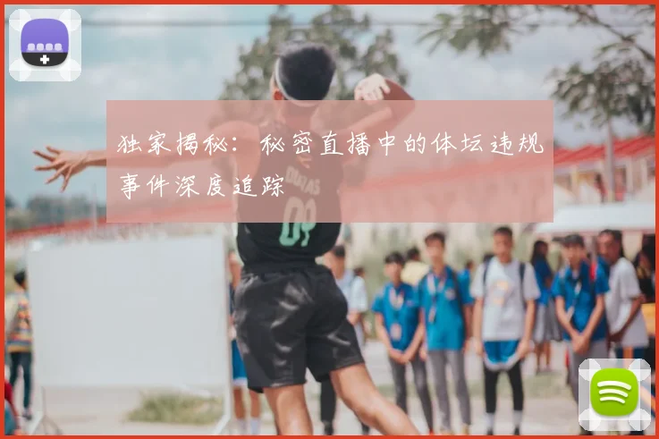 独家揭秘：秘密直播中的体坛违规事件深度追踪