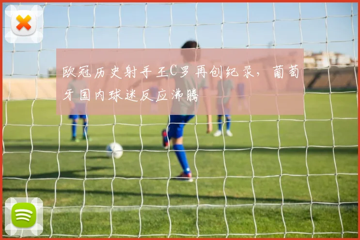 欧冠历史射手王C罗再创纪录，葡萄牙国内球迷反应沸腾