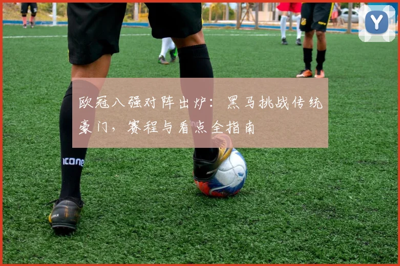 欧冠八强对阵出炉：黑马挑战传统豪门，赛程与看点全指南