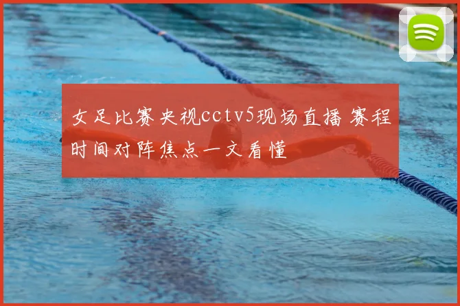 女足比赛央视cctv5现场直播 赛程时间对阵焦点一文看懂