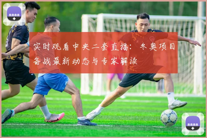 实时观看中央二套直播：冬奥项目备战最新动态与专家解读