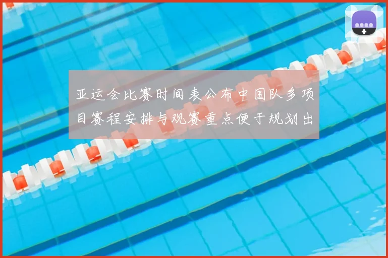 亚运会比赛时间表公布中国队多项目赛程安排与观赛重点便于规划出行