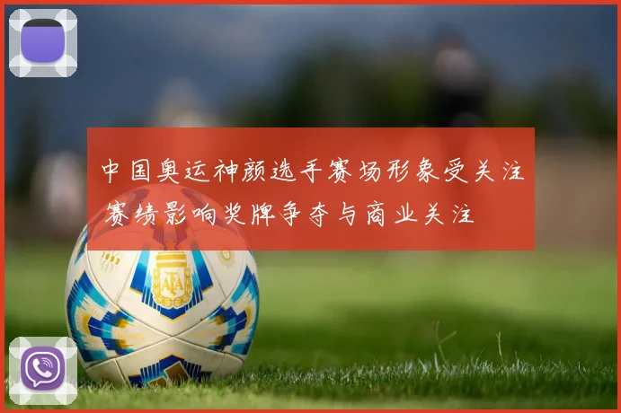 中国奥运神颜选手赛场形象受关注 赛绩影响奖牌争夺与商业关注