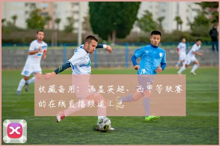 收藏备用：涵盖英超、西甲等联赛的在线直播频道汇总