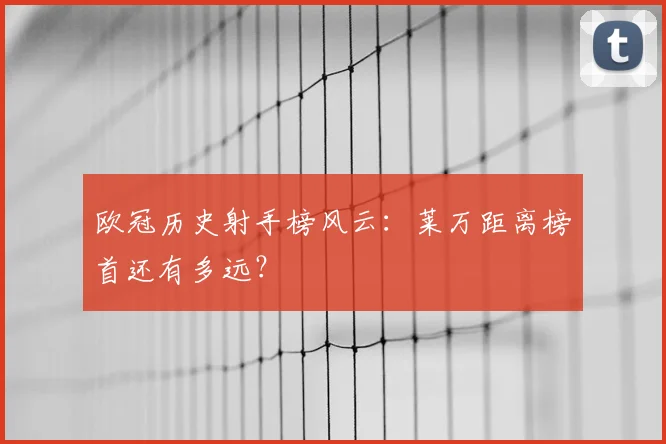 欧冠历史射手榜风云：莱万距离榜首还有多远？