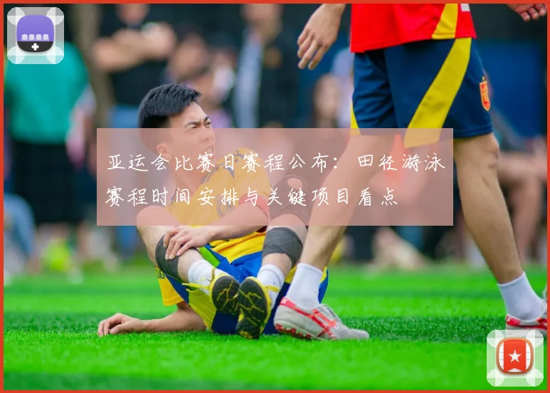 亚运会比赛日赛程公布：田径游泳赛程时间安排与关键项目看点