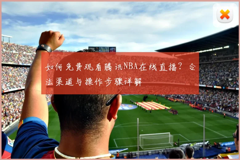 如何免费观看腾讯NBA在线直播？合法渠道与操作步骤详解