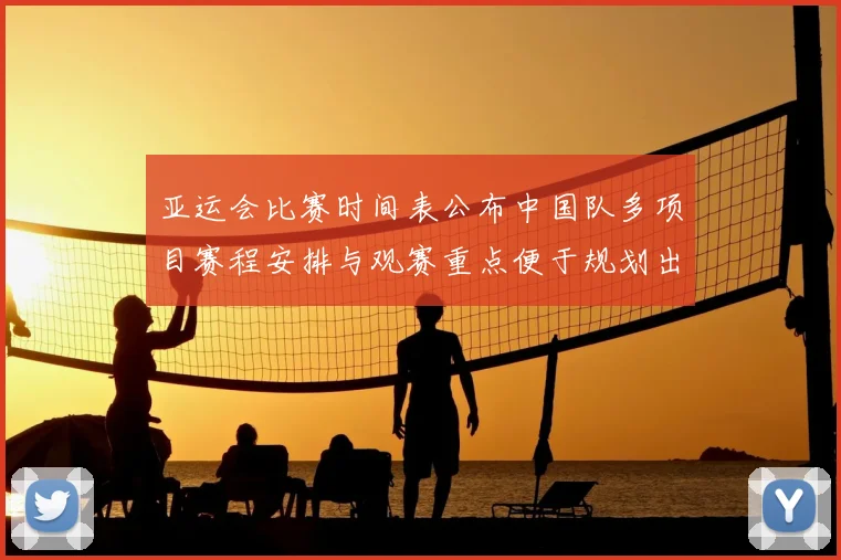亚运会比赛时间表公布中国队多项目赛程安排与观赛重点便于规划出行